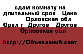 сдам комнату на длительный срок › Цена ­ 3 400 - Орловская обл., Орел г. Другое » Другое   . Орловская обл.